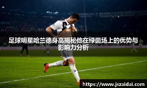 足球明星哈兰德身高揭秘他在绿茵场上的优势与影响力分析