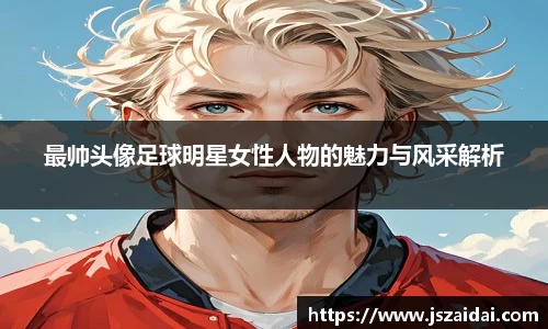 最帅头像足球明星女性人物的魅力与风采解析