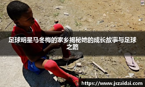 足球明星马冬梅的家乡揭秘她的成长故事与足球之路